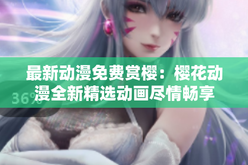 最新动漫免费赏樱：樱花动漫全新精选动画尽情畅享