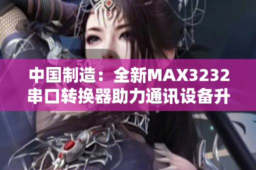 中国制造：全新MAX3232串口转换器助力通讯设备升级