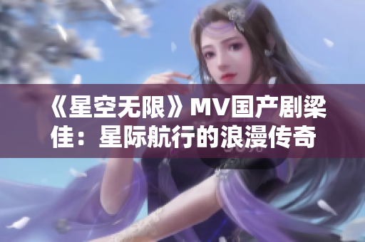 《星空无限》MV国产剧梁佳：星际航行的浪漫传奇