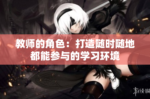 教师的角色:打造随时随地都能参与的学习环境 教师的角色:打造随时随地都能参与的学习环境