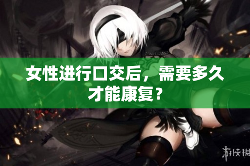 女性进行口交后，需要多久才能康复？