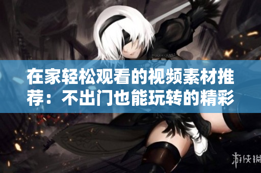 在家轻松观看的视频素材推荐：不出门也能玩转的精彩内容!