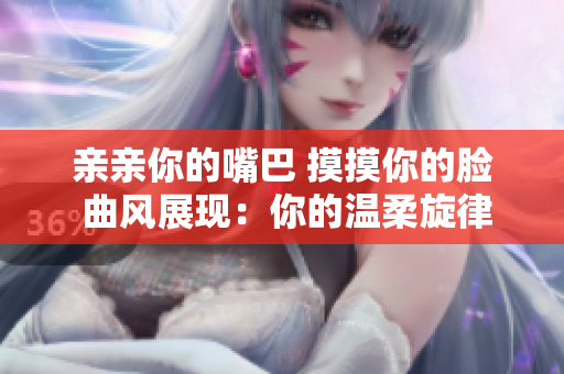 亲亲你的嘴巴 摸摸你的脸 曲风展现：你的温柔旋律
