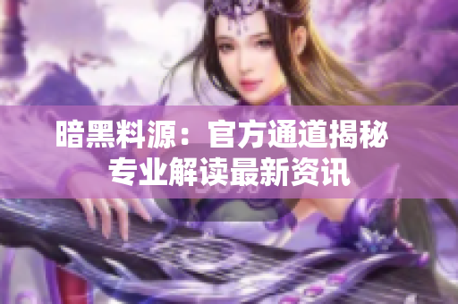 暗黑料源：官方通道揭秘  专业解读最新资讯