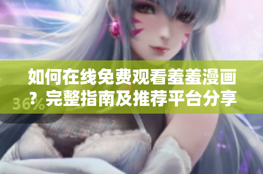 如何在线免费观看羞羞漫画？完整指南及推荐平台分享
