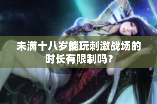 未满十八岁能玩刺激战场的时长有限制吗？