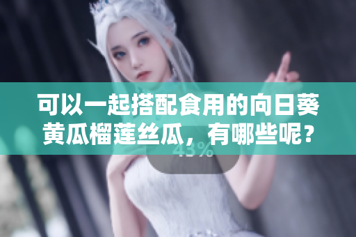 可以一起搭配食用的向日葵黄瓜榴莲丝瓜，有哪些呢？
