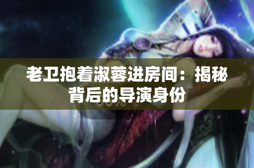 老卫抱着淑蓉进房间：揭秘背后的导演身份