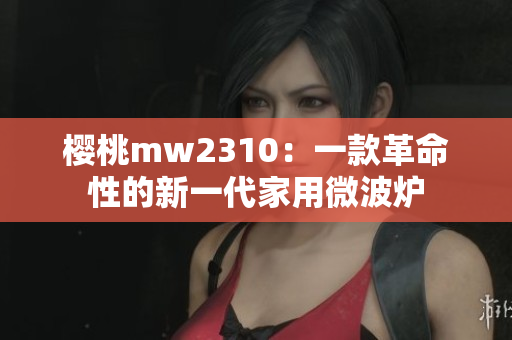 樱桃mw2310：一款革命性的新一代家用微波炉