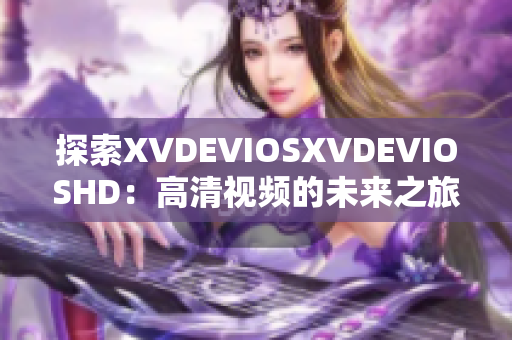 探索XVDEVIOSXVDEVIOSHD：高清视频的未来之旅