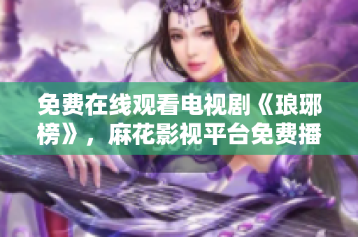 免费在线观看电视剧《琅琊榜》，麻花影视平台免费播放琅琊榜