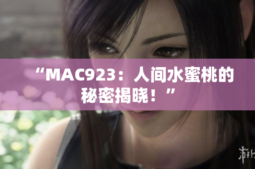 “MAC923：人间水蜜桃的秘密揭晓！”