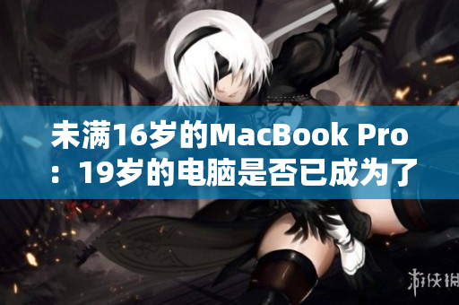 未满16岁的MacBook Pro：19岁的电脑是否已成为了不再年轻的老朋友？