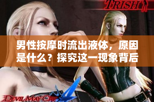 男性按摩时流出液体，原因是什么？探究这一现象背后的生理原理