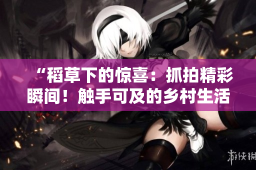 “稻草下的惊喜：抓拍精彩瞬间！触手可及的乡村生活！”