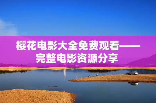 樱花电影大全免费观看——完整电影资源分享 