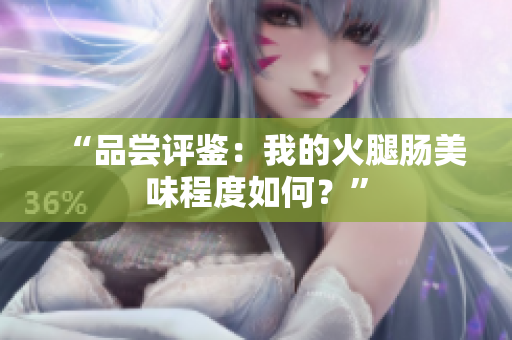 “品尝评鉴：我的火腿肠美味程度如何？”