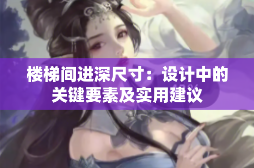 楼梯间进深尺寸：设计中的关键要素及实用建议