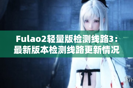 Fulao2轻量版检测线路3：最新版本检测线路更新情况详解