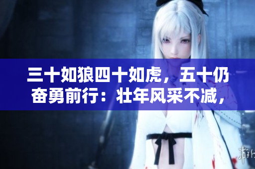 三十如狼四十如虎，五十仍奋勇前行：壮年风采不减，挑战岁月的全新篇章