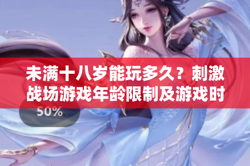 未满十八岁能玩多久？刺激战场游戏年龄限制及游戏时间解析