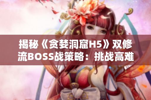揭秘《贪婪洞窟H5》双修流BOSS战策略：挑战高难度的战斗如何取胜？