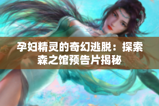孕妇精灵的奇幻逃脱：探索森之馆预告片揭秘
