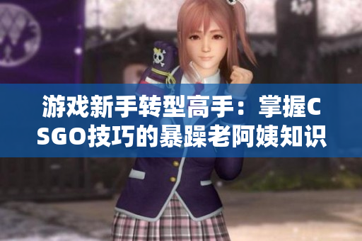 游戏新手转型高手：掌握CSGO技巧的暴躁老阿姨知识分享