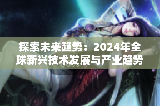 探索未来趋势：2024年全球新兴技术发展与产业趋势解析