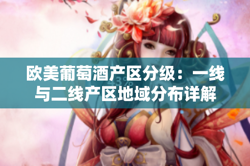 欧美葡萄酒产区分级：一线与二线产区地域分布详解