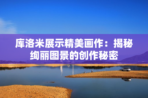 库洛米展示精美画作：揭秘绚丽图景的创作秘密