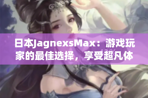日本JagnexsMax：游戏玩家的最佳选择，享受超凡体验