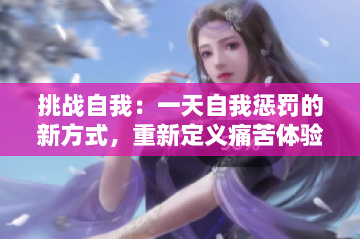 挑战自我：一天自我惩罚的新方式，重新定义痛苦体验