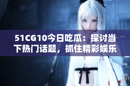 51CG10今日吃瓜：探讨当下热门话题，抓住精彩娱乐圈动态