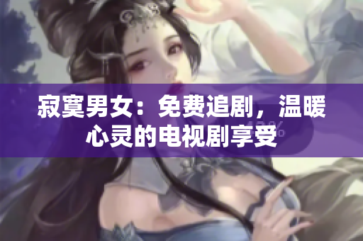 寂寞男女：免费追剧，温暖心灵的电视剧享受