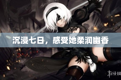 沉浸七日，感受她柔润幽香