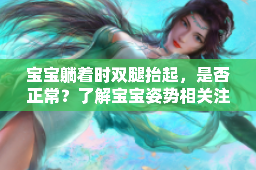 宝宝躺着时双腿抬起，是否正常？了解宝宝姿势相关注意事项