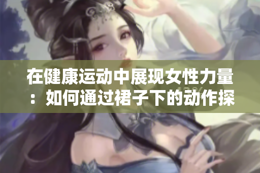 在健康运动中展现女性力量：如何通过裙子下的动作探索新姿态