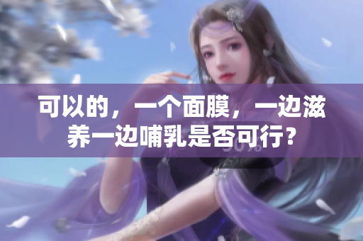 可以的，一个面膜，一边滋养一边哺乳是否可行？