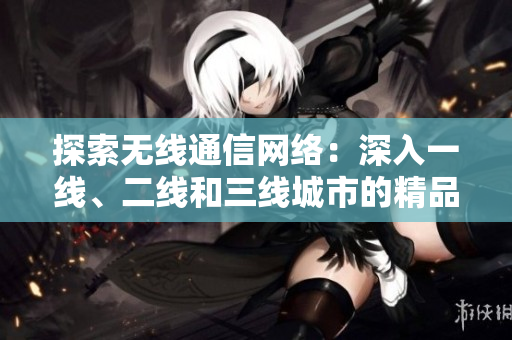 探索无线通信网络：深入一线、二线和三线城市的精品之旅