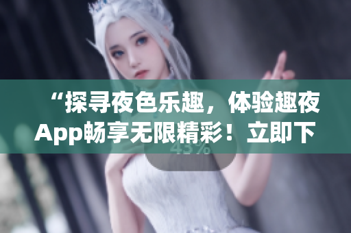 “探寻夜色乐趣，体验趣夜App畅享无限精彩！立即下载开启夜间新时代！”