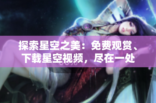 探索星空之美：免费观赏、下载星空视频，尽在一处