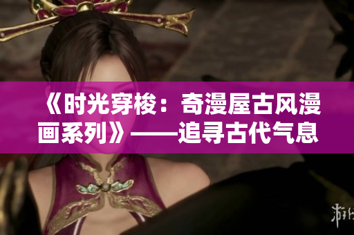 《时光穿梭：奇漫屋古风漫画系列》——追寻古代气息，漫游奇幻乡野
