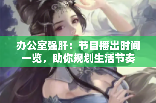 办公室强肝：节目播出时间一览，助你规划生活节奏