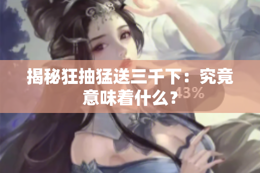 揭秘狂抽猛送三千下：究竟意味着什么？