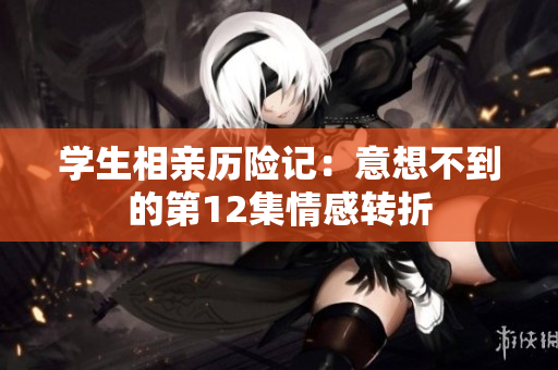 学生相亲历险记：意想不到的第12集情感转折
