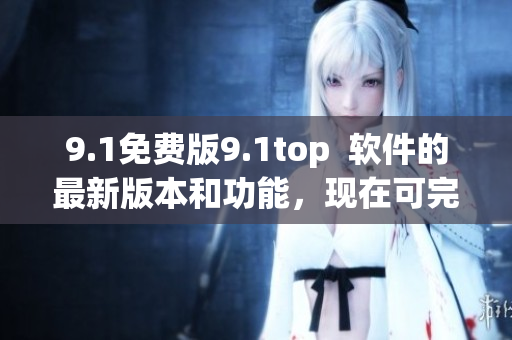 9.1免费版9.1top  软件的最新版本和功能，现在可完全免费