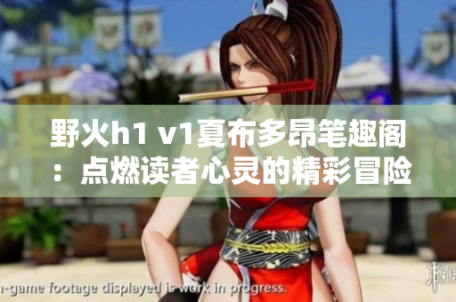 野火h1 v1夏布多昂笔趣阁：点燃读者心灵的精彩冒险故事