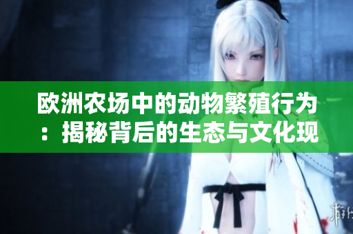欧洲农场中的动物繁殖行为：揭秘背后的生态与文化现象