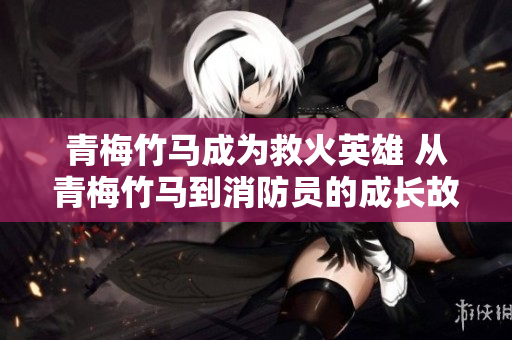 青梅竹马成为救火英雄 从青梅竹马到消防员的成长故事